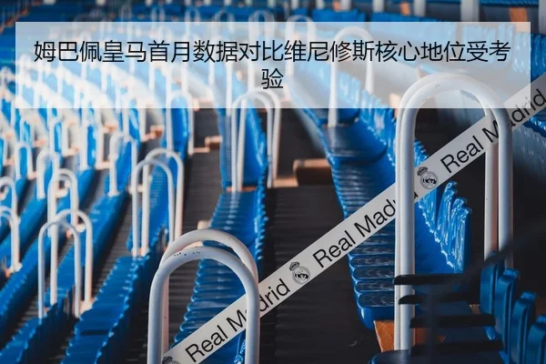 姆巴佩皇马首月数据对比维尼修斯核心地位受考验