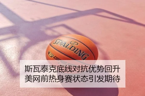 斯瓦泰克底线对抗优势回升 美网前热身赛状态引发期待