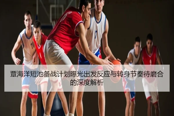 覃海洋短池备战计划曝光出发反应与转身节奏待磨合的深度解析