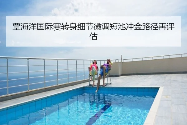 覃海洋国际赛转身细节微调短池冲金路径再评估