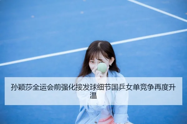 孙颖莎全运会前强化接发球细节国乒女单竞争再度升温