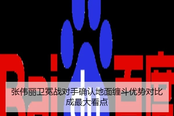张伟丽卫冕战对手确认地面缠斗优势对比成最大看点