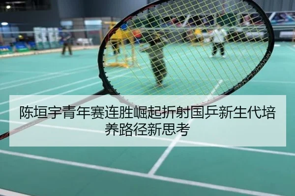 陈垣宇青年赛连胜崛起折射国乒新生代培养路径新思考